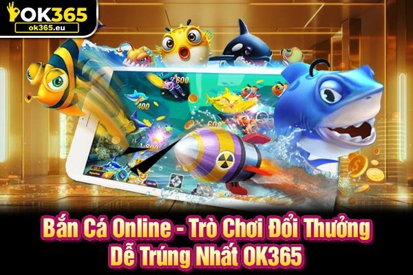 Bắn Cá Online - Trò Chơi Đổi Thưởng Dễ Trúng Nhất OK365