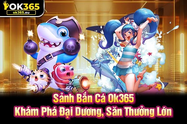 Sảnh Bắn Cá Ok365 - Khám Phá Đại Dương, Săn Thưởng Lớn