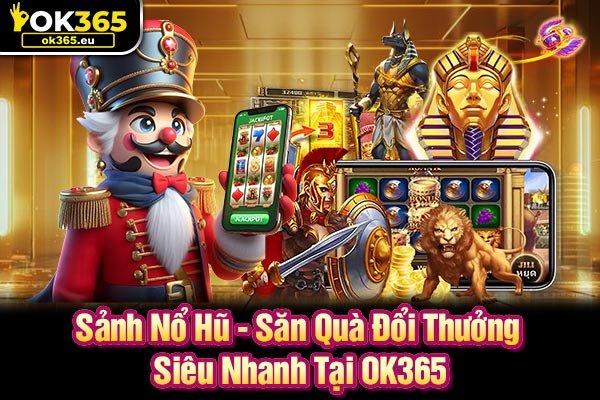 Sảnh Nổ Hũ - Săn Quà Đổi Thưởng Siêu Nhanh Tại OK365